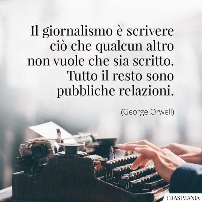 Il giornalismo è scrivere ciò che qualcun altro non vuole che sia scritto. Tutto il resto sono pubbliche relazioni.