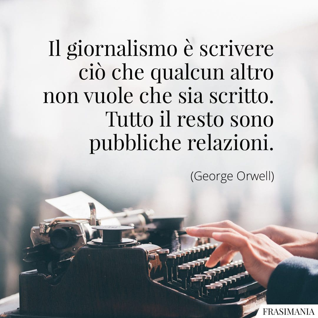 Il giornalismo è scrivere ciò che qualcun altro non vuole che sia scritto. Tutto il resto sono pubbliche relazioni.