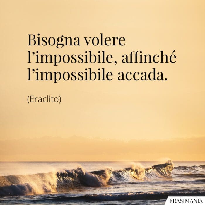 Bisogna volere l'impossibile, affinché l'impossibile accada.
