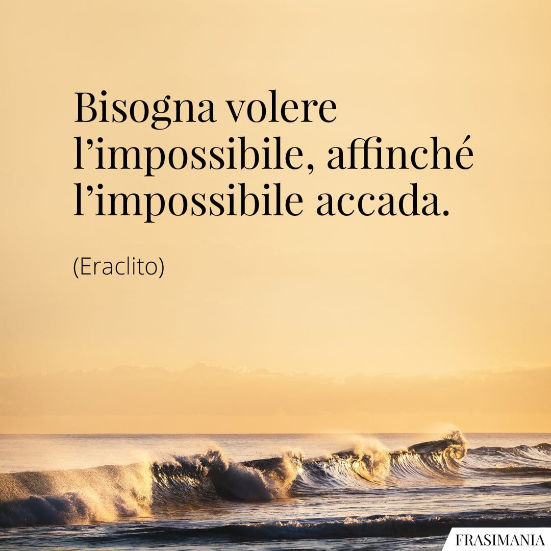 Bisogna volere l'impossibile, affinché l'impossibile accada.