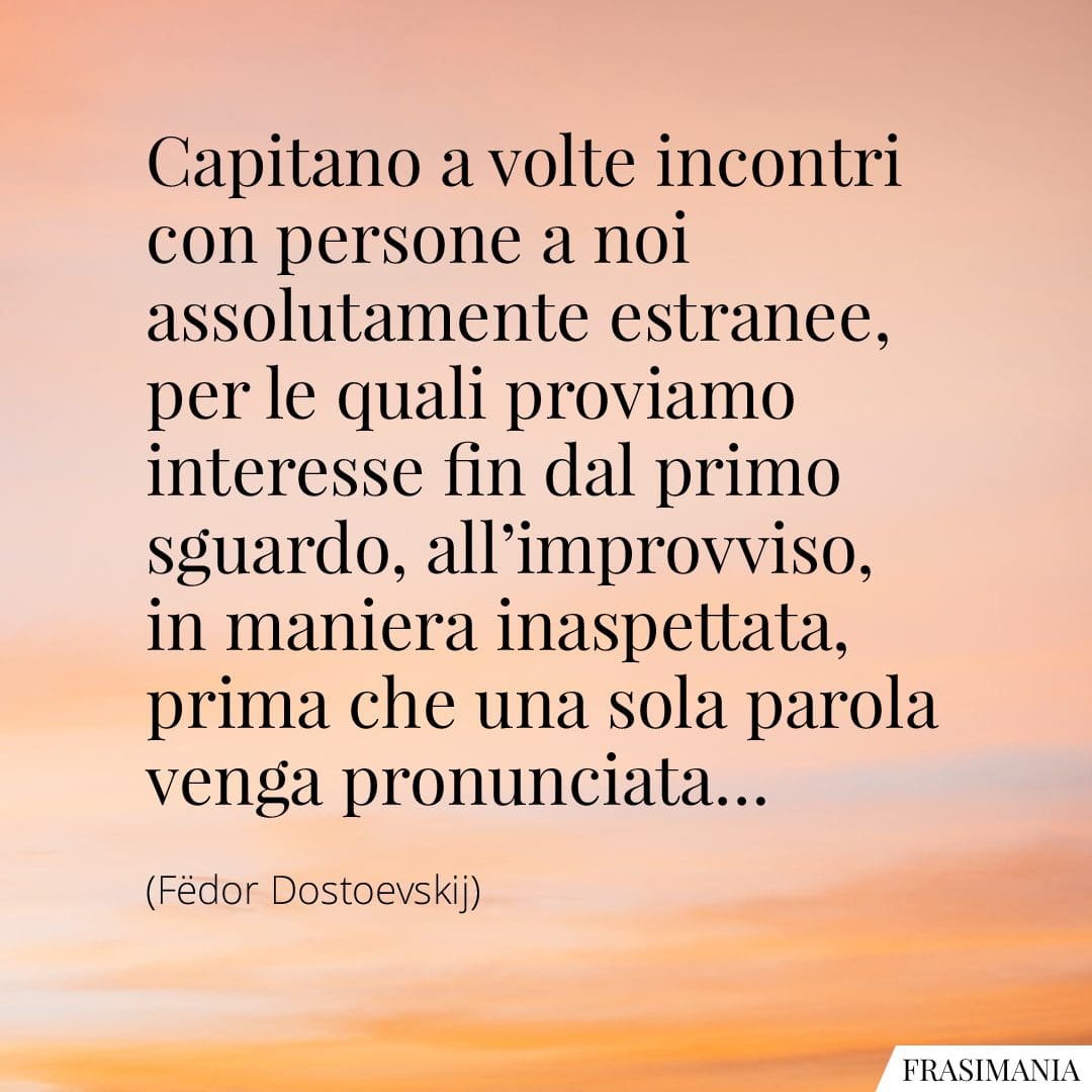 Capitano a volte incontri con persone a noi assolutamente estranee, per le quali proviamo interesse fin dal primo sguardo, all'improvviso, in maniera inaspettata, prima che una sola parola venga pronunciata.