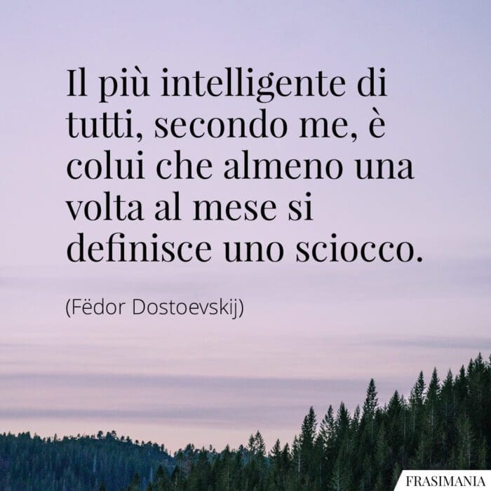 Il più intelligente di tutti, secondo me, è colui che almeno una volta al mese si definisce uno sciocco.