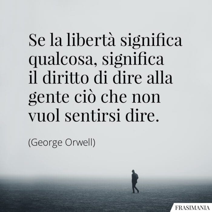 Se la libertà significa qualcosa, significa il diritto di dire alla gente ciò che non vuol sentirsi dire.