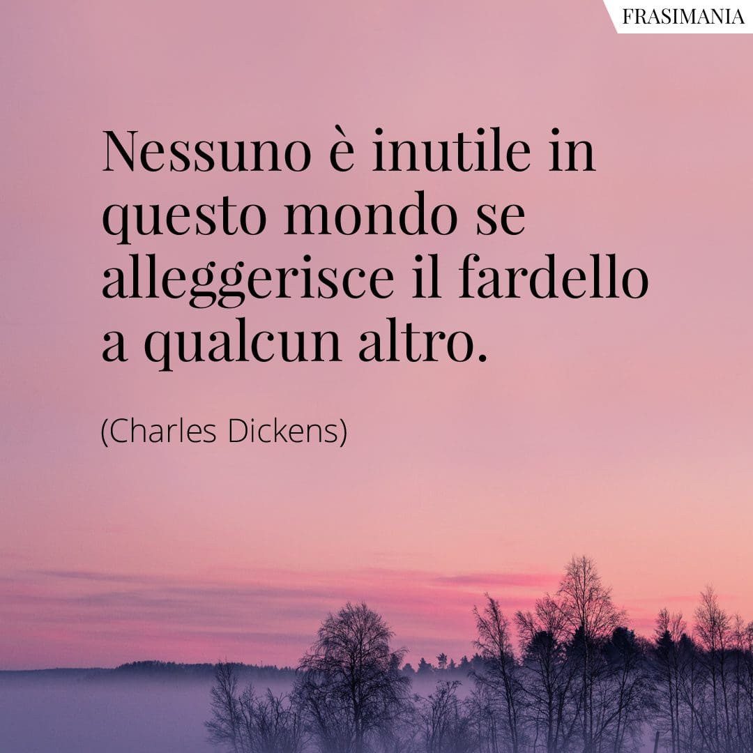 Nessuno è inutile in questo mondo se alleggerisce il fardello a qualcun altro.