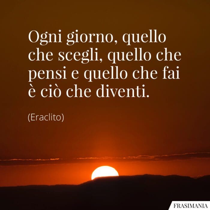 Ogni giorno, quello che scegli, quello che pensi e quello che fai è ciò che diventi.