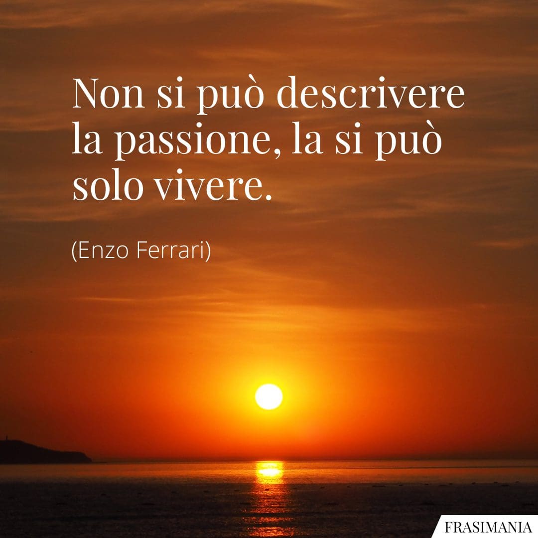 Non si può descrivere la passione, la si può solo vivere.