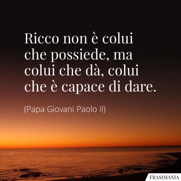 Ricco non è colui che possiede, ma colui che dà, colui che è capace di dare.