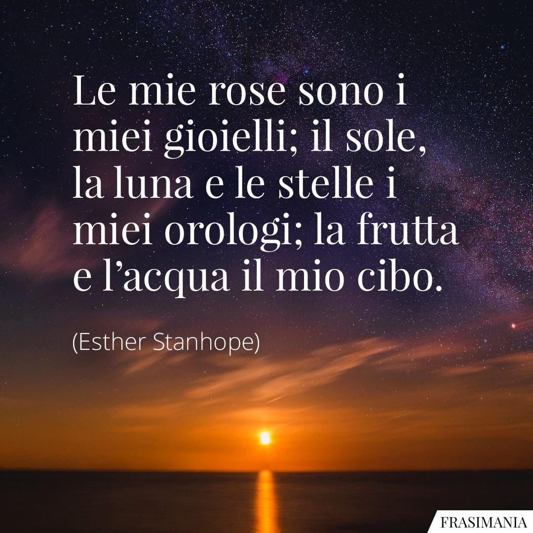 Le mie rose sono i miei gioielli; il sole, la luna e le stelle i miei orologi; la frutta e l'acqua il mio cibo.