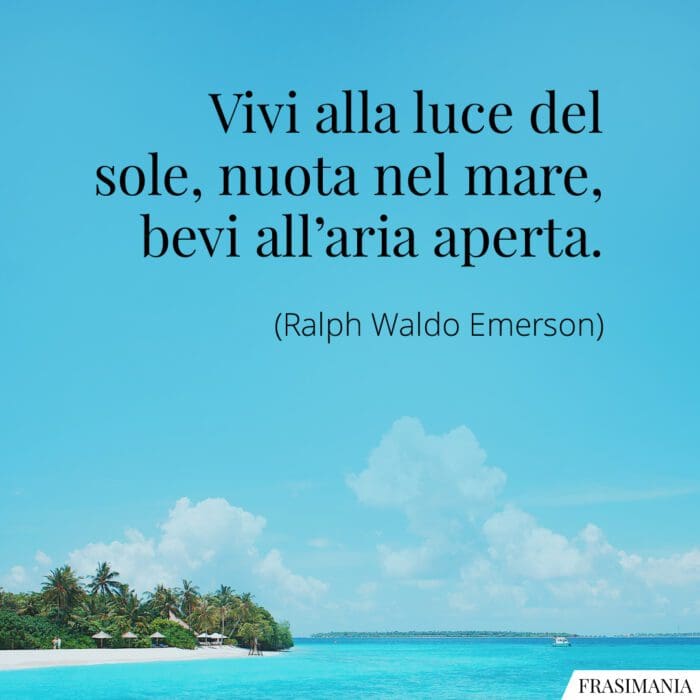 Vivi alla luce del sole, nuota nel mare, bevi all’aria aperta.