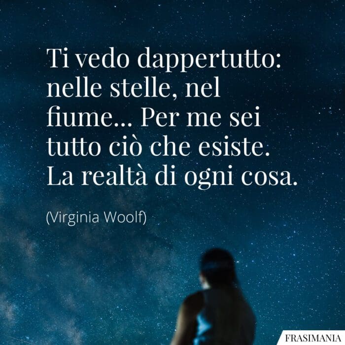 Ti vedo dappertutto: nelle stelle, nel fiume... Per me sei tutto ciò che esiste. La realtà di ogni cosa.