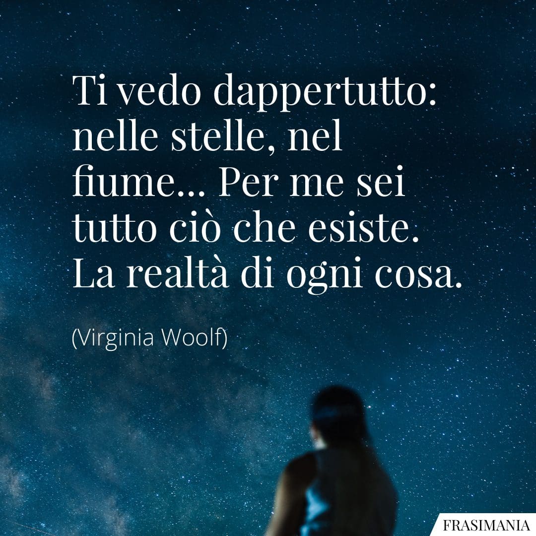 Ti vedo dappertutto: nelle stelle, nel fiume... Per me sei tutto ciò che esiste. La realtà di ogni cosa.