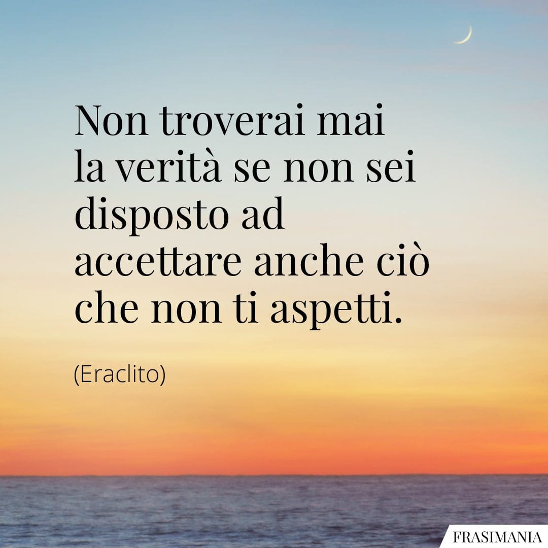 Non troverai mai la verità se non sei disposto ad accettare anche ciò che non ti aspetti.