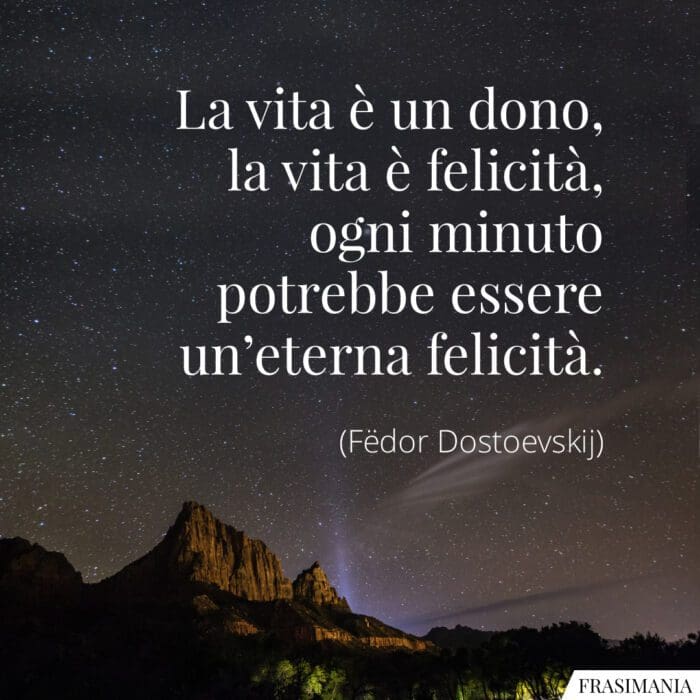 La vita è un dono, la vita è felicità, ogni minuto potrebbe essere un'eterna felicità.