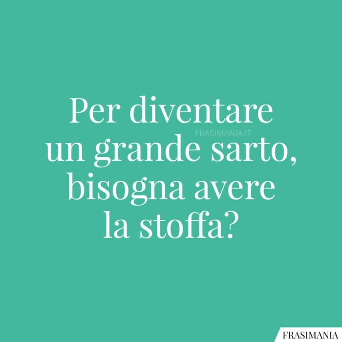 Per diventare un grande sarto, bisogna avere la stoffa?