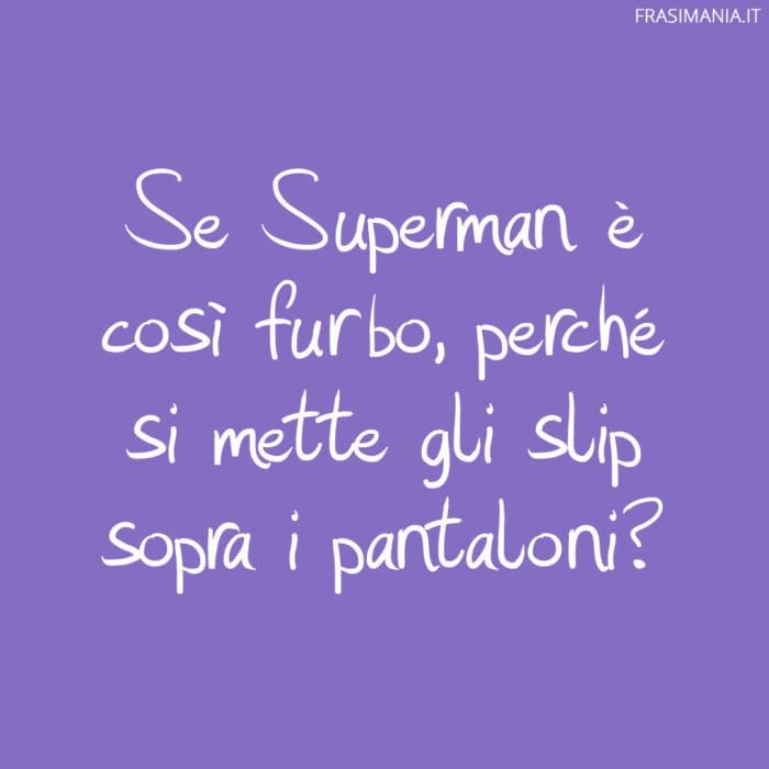 Se Superman è così furbo, perché si mette gli slip sopra i pantaloni?