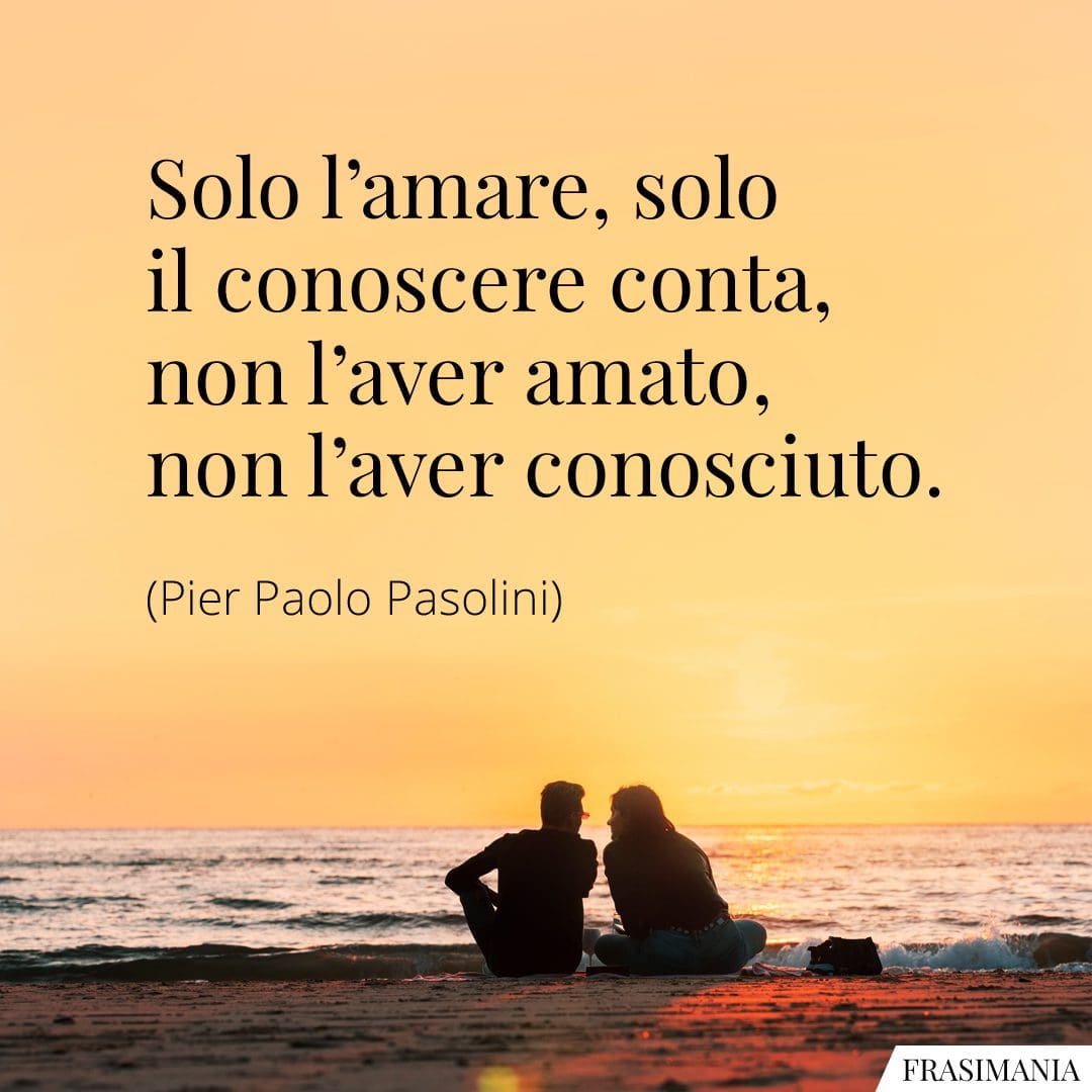 Solo l'amare, solo il conoscere conta, non l'aver amato, non l'aver conosciuto.