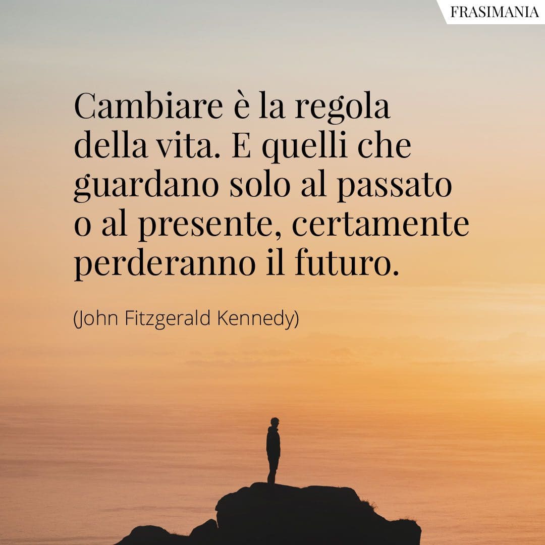 Cambiare è la regola della vita. E quelli che guardano solo al passato o al presente, certamente perderanno il futuro.