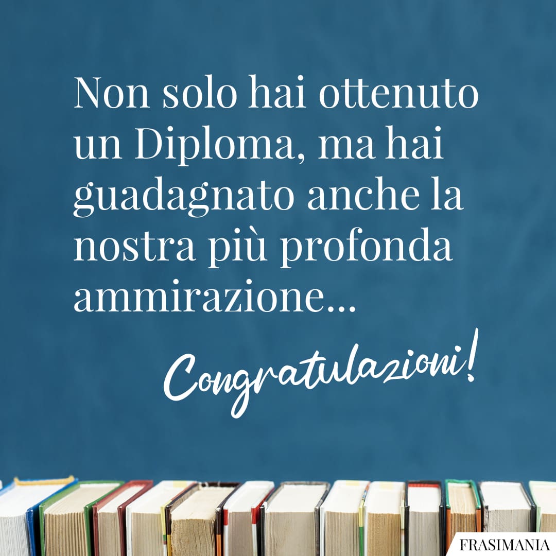 Non solo hai ottenuto un Diploma, ma hai guadagnato anche la nostra più profonda ammirazione... Congratulazioni!