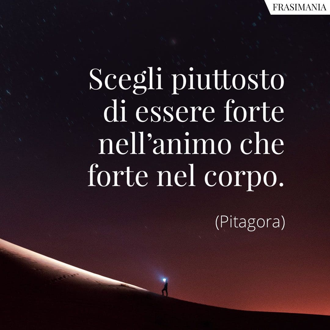 Scegli piuttosto di essere forte nell'animo che forte nel corpo.