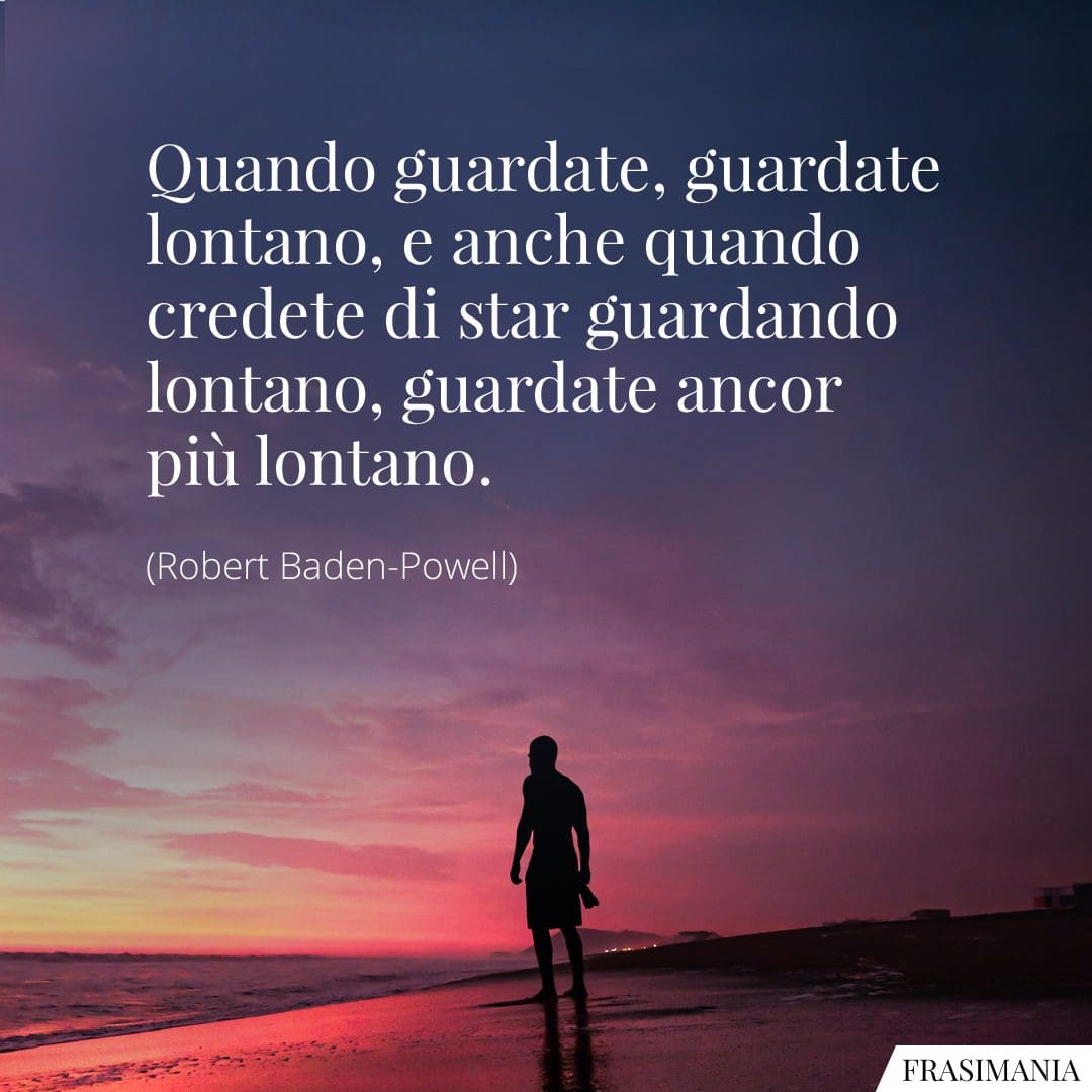 Quando guardate, guardate lontano, e anche quando credete di star guardando lontano, guardate ancor più lontano.