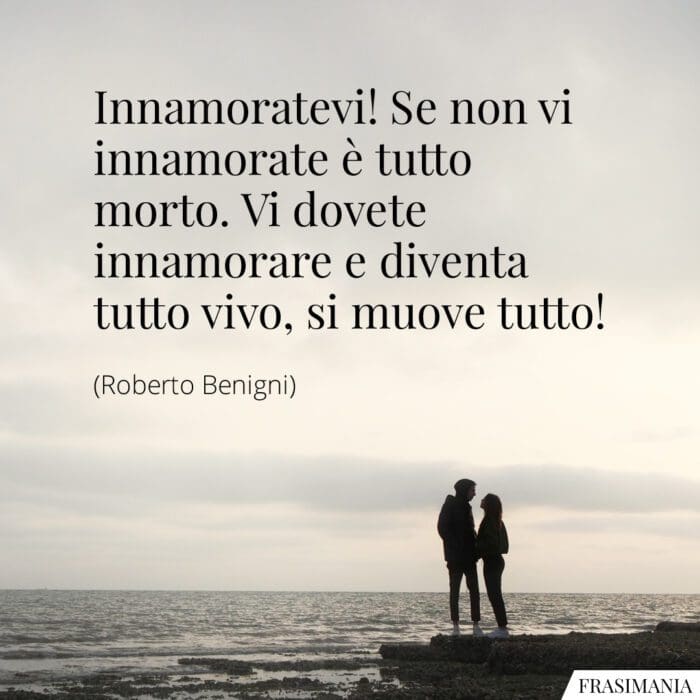 Innamoratevi! Se non vi innamorate è tutto morto. Vi dovete innamorare e diventa tutto vivo, si muove tutto!