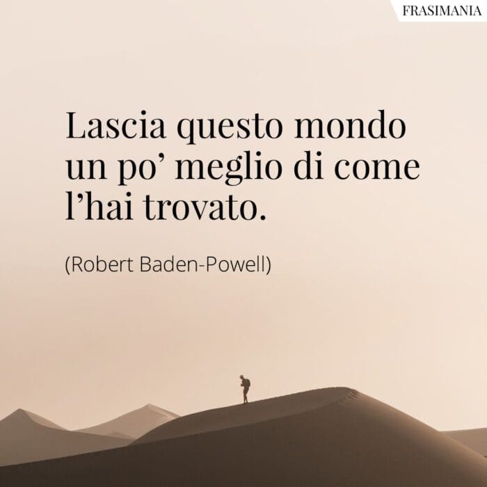Lascia questo mondo un po' meglio di come l'hai trovato.