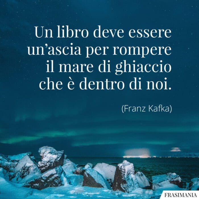 Un libro deve essere un'ascia per rompere il mare di ghiaccio che è dentro di noi.