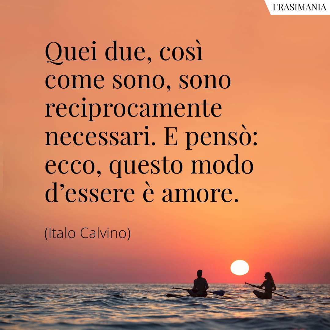 Quei due, così come sono, sono reciprocamente necessari. Ecco, questo modo d'essere è l'amore.