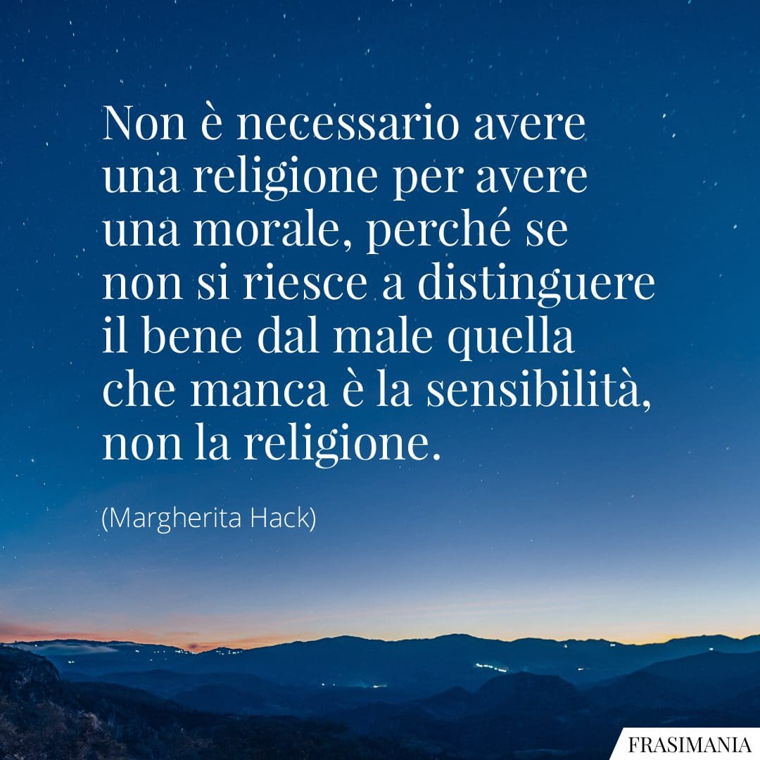 Non è necessario avere una religione per avere una morale, perché se non si riesce a distinguere il bene dal male quella che manca è la sensibilità, non la religione.