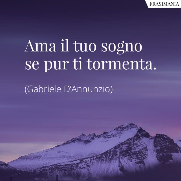 Ama il tuo sogno se pur ti tormenta.