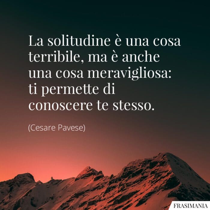 La solitudine è una cosa terribile, ma è anche una cosa meravigliosa: ti permette di conoscere te stesso.