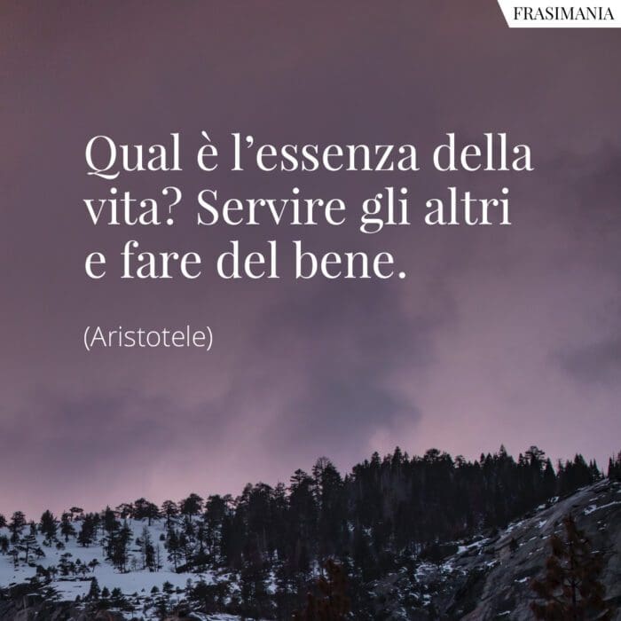 Qual è l'essenza della vita? Servire gli altri e fare del bene.