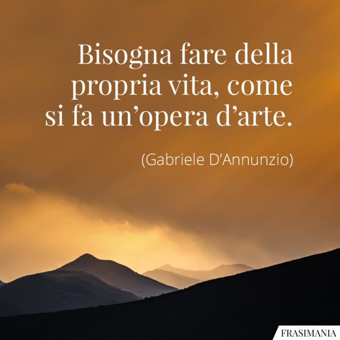 Bisogna fare della propria vita, come si fa un’opera d’arte.