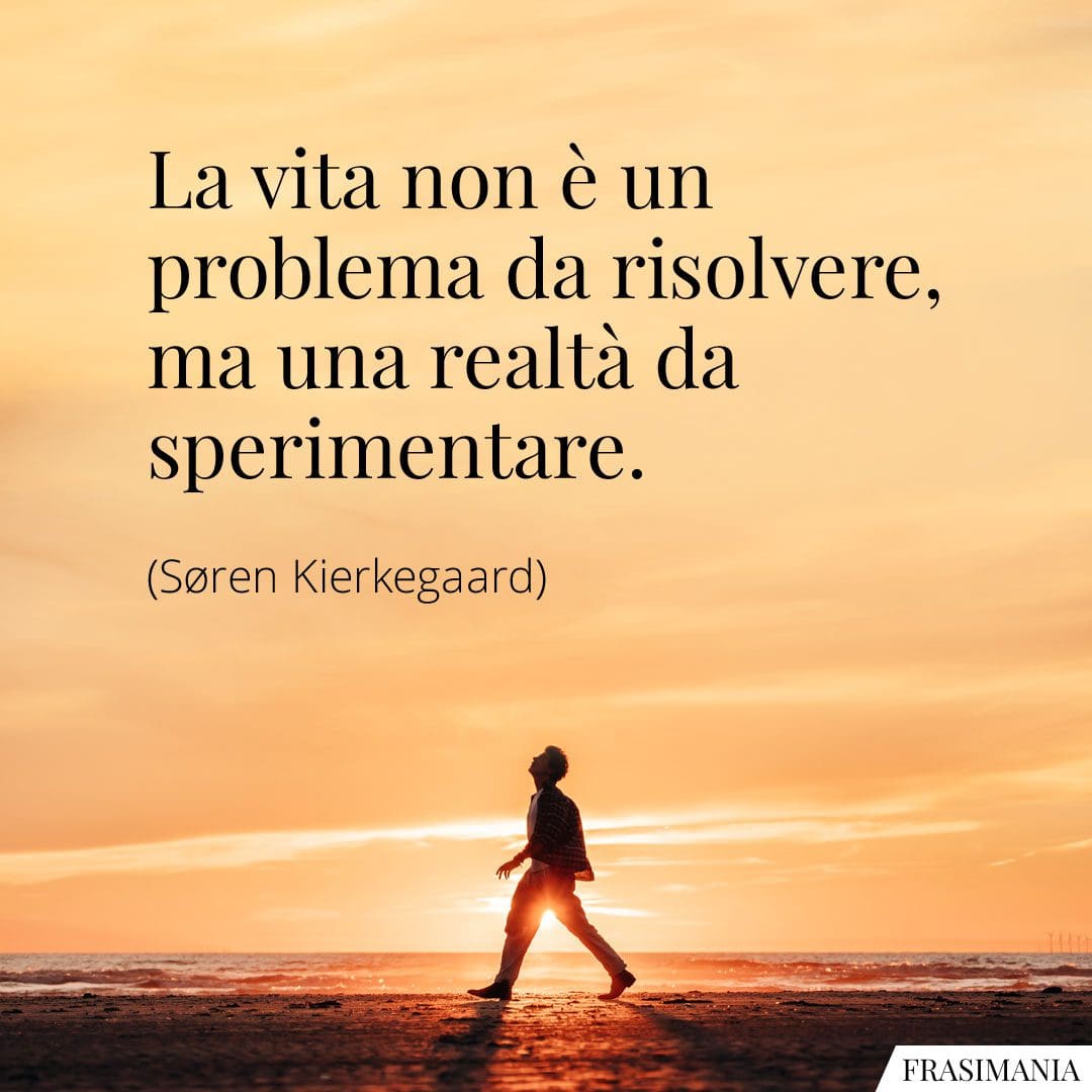 La vita non è un problema da risolvere, ma una realtà da sperimentare.
