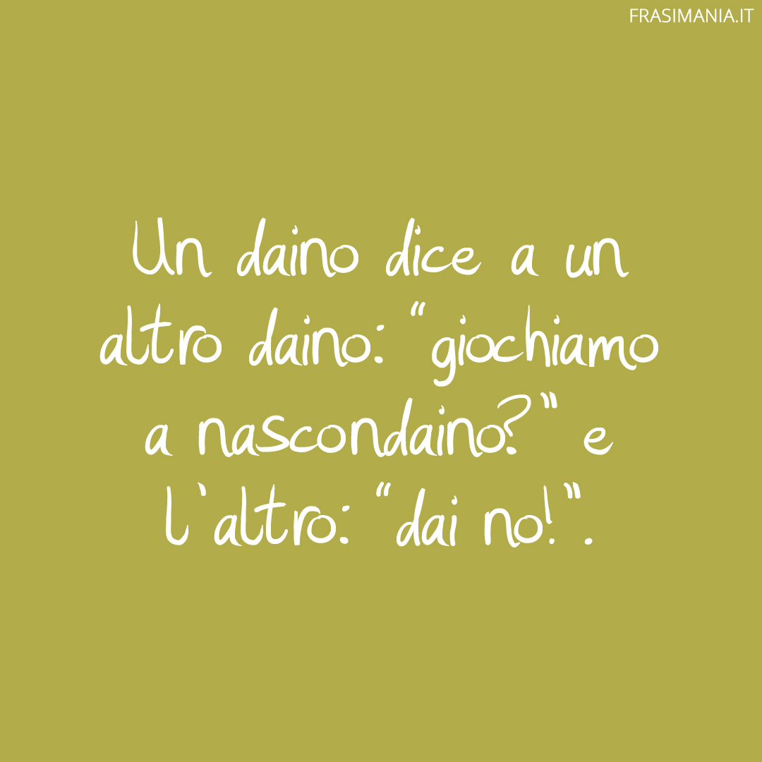 Un daino dice a un altro daino: “giochiamo a nascondaino?” e l'altro: “dai no!”.