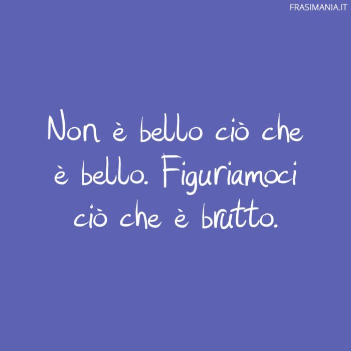 Non è bello ciò che è bello. Figuriamoci ciò che è brutto.