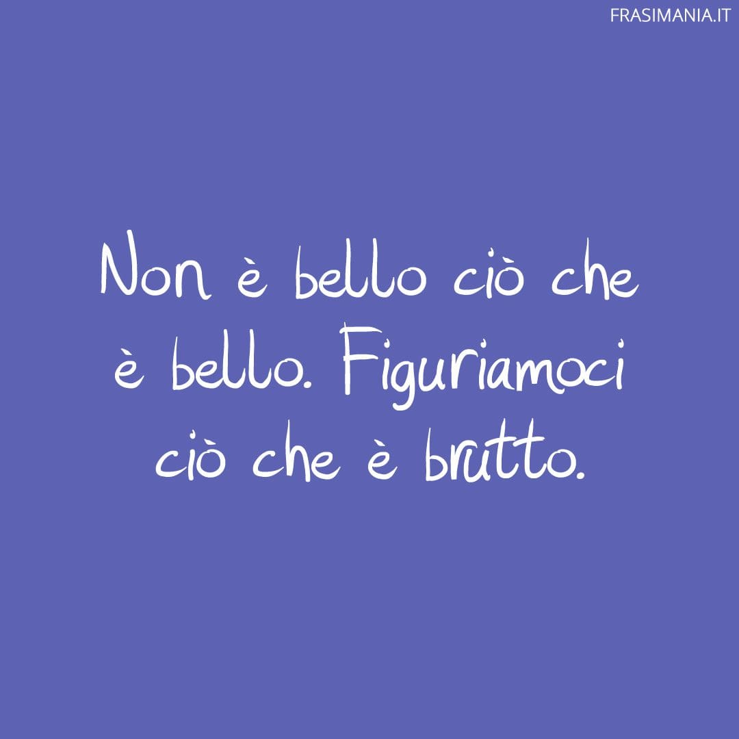 Non è bello ciò che è bello. Figuriamoci ciò che è brutto.