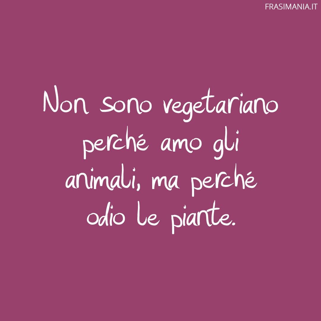 Non sono vegetariano perché amo gli animali, ma perché odio le piante.