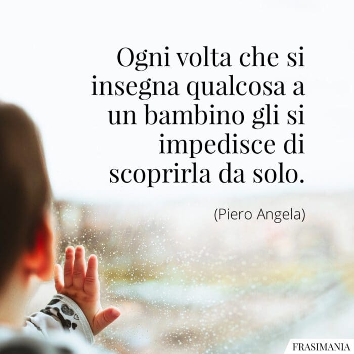 Ogni volta che si insegna qualcosa a un bambino gli si impedisce di scoprirla da solo.