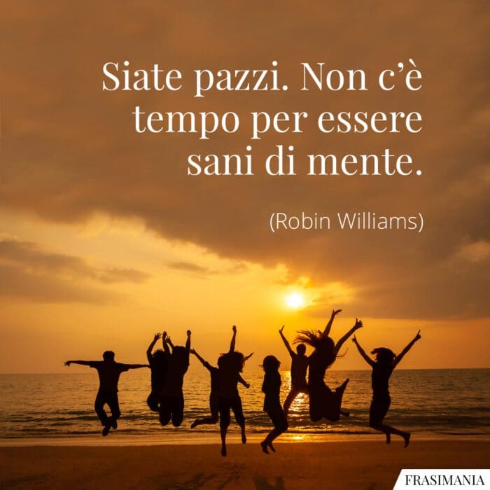 Siate pazzi. Non c’è tempo per essere sani di mente.