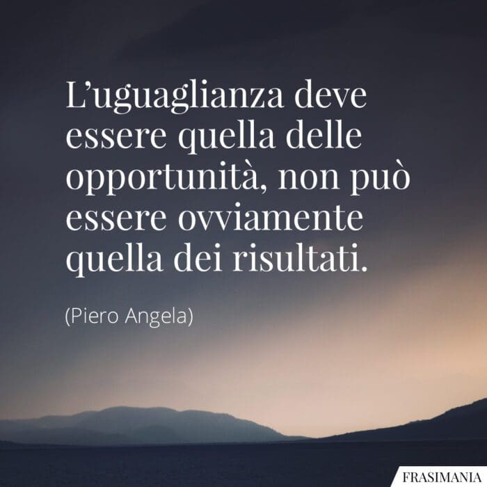 L'uguaglianza deve essere quella delle opportunità, non può essere ovviamente quella dei risultati.