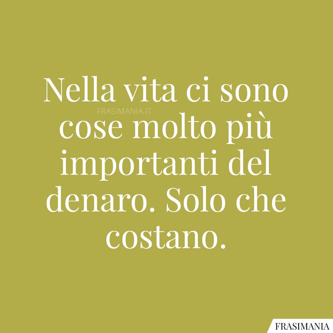 Nella vita ci sono cose molto più importanti del denaro. Solo che costano.