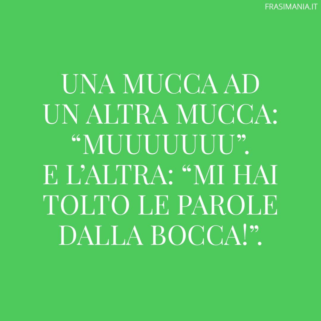Una mucca ad un altra mucca: "muuuuuuu". E l'altra: "mi hai tolto le parole dalla bocca!".