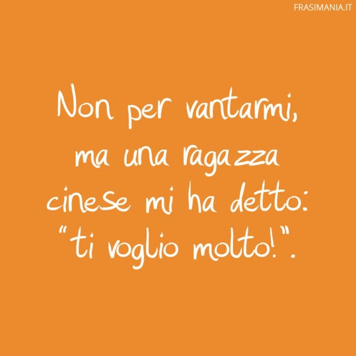 Non per vantarmi, ma una ragazza cinese mi ha detto: “ti voglio molto!”.