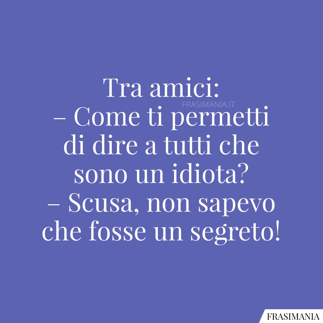 Come ti permetti di dire a tutti che sono un idiota?