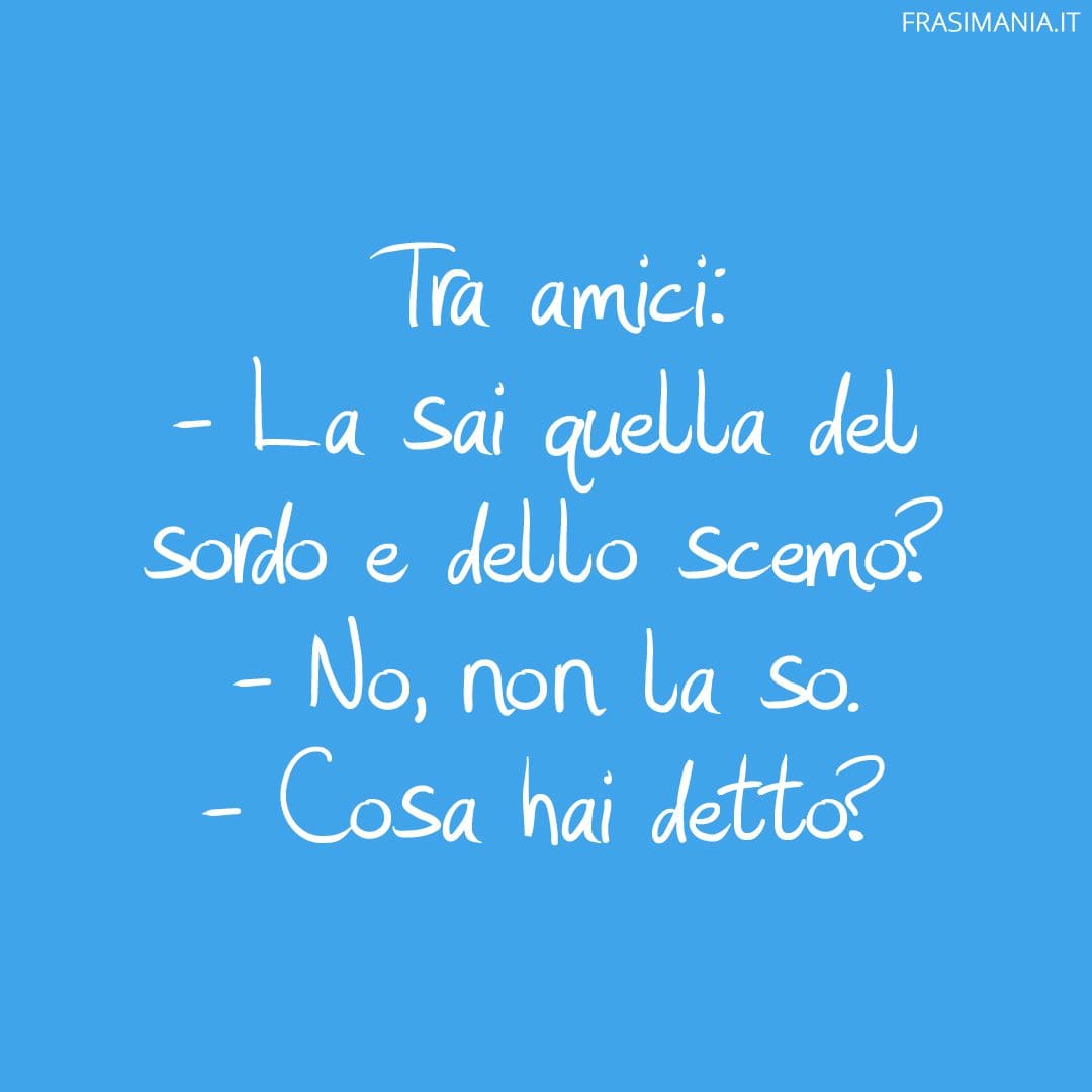 La sai quella del sordo e dello scemo?