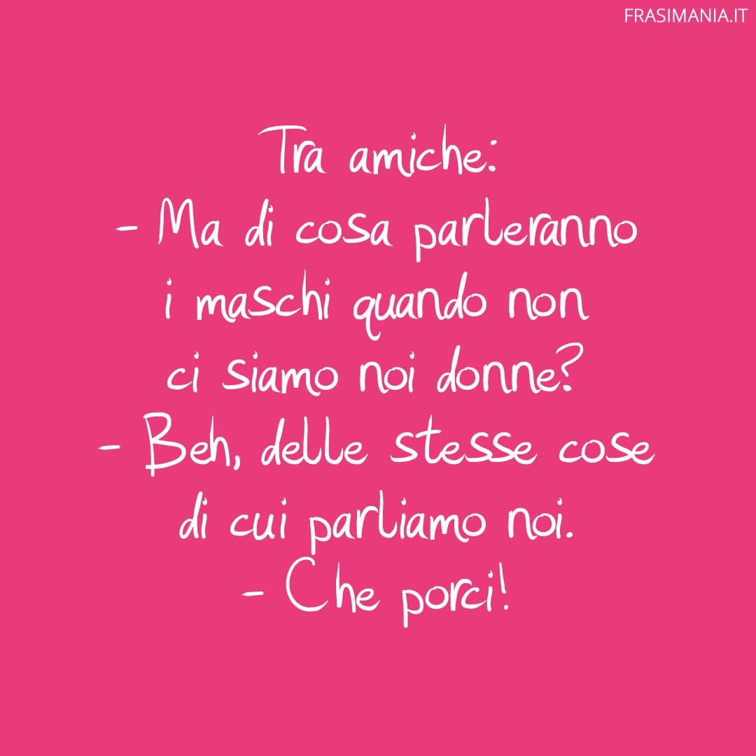 Ma di cosa parleranno i maschi quando non ci siamo noi donne?