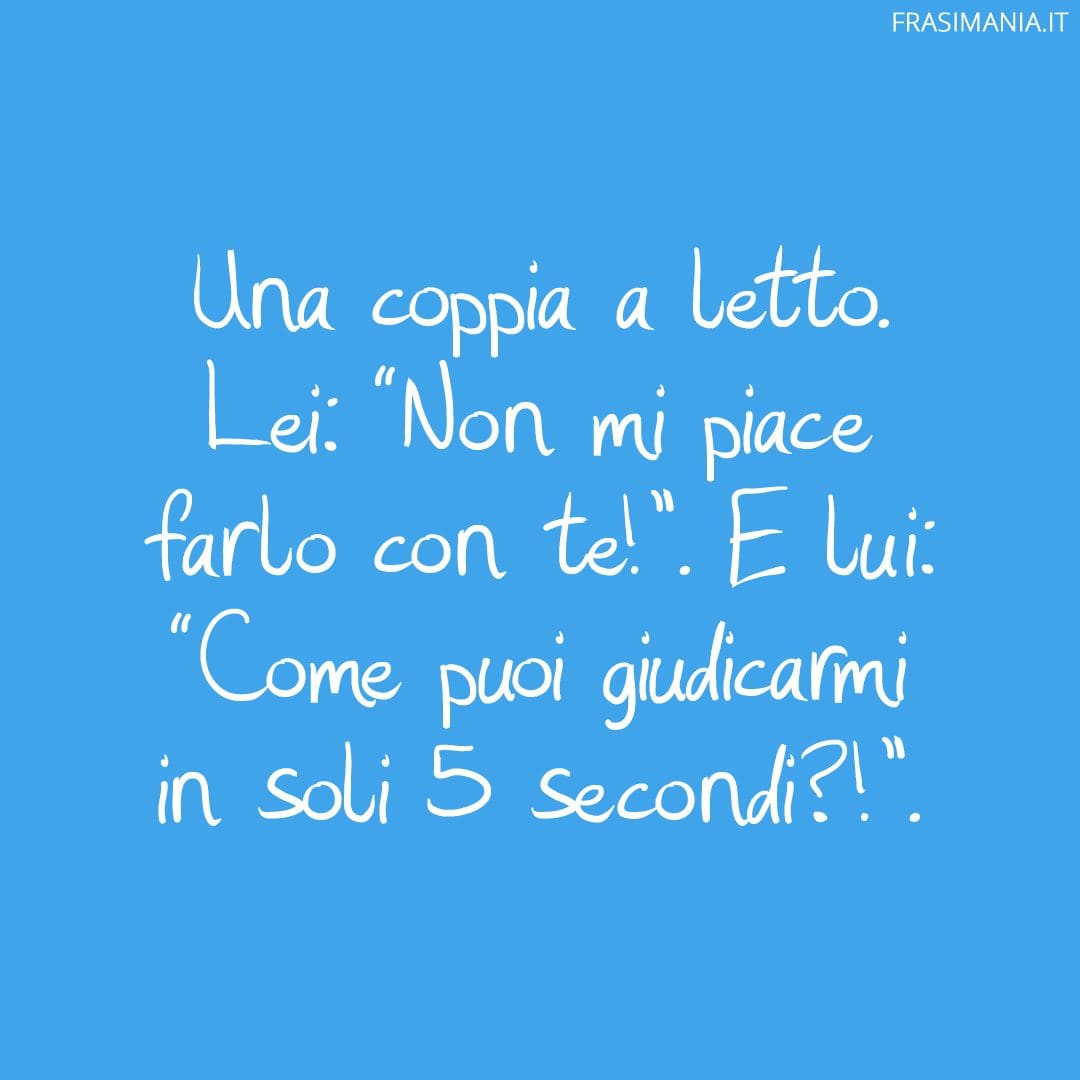 Una coppia a letto. Lei: "Non mi piace farlo con te!". E lui: "Come puoi giudicarmi in soli 5 secondi?!".