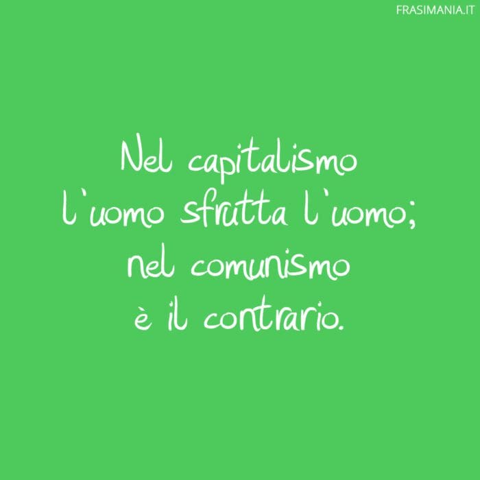 Nel capitalismo l'uomo sfrutta l'uomo; nel comunismo è il contrario.