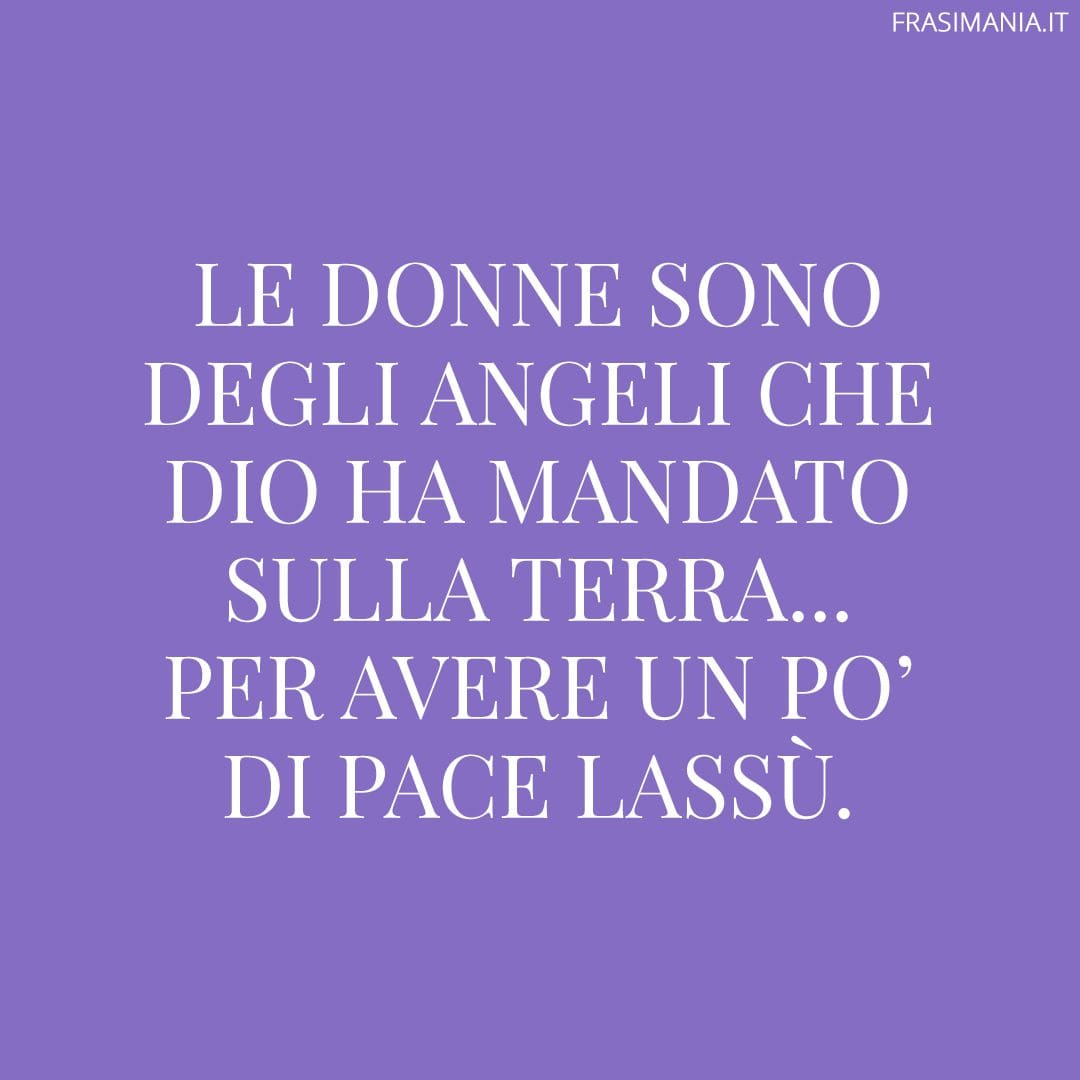 Le donne sono degli angeli che Dio ha mandato sulla Terra... per avere un po' di pace lassù.